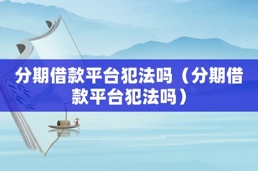 分期借款平臺犯法嗎（分期借款平臺犯法嗎）