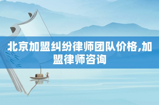 北京加盟糾紛律師團隊價格,加盟律師咨詢