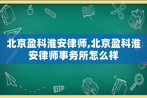 北京盈科淮安律師,北京盈科淮安律師事務所怎么樣