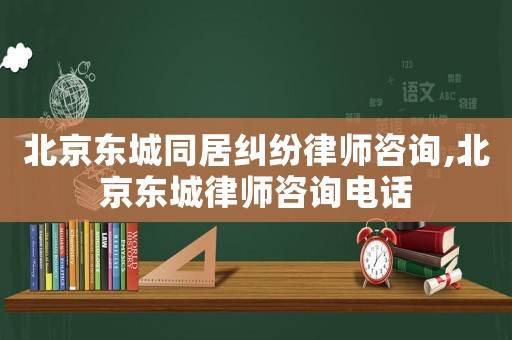 北京東城同居糾紛律師咨詢,北京東城律師咨詢電話