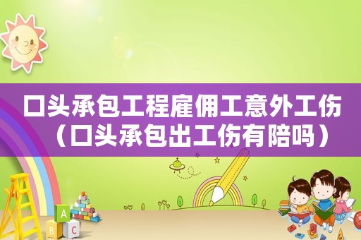 口頭承包工程雇傭工意外工傷（口頭承包出工傷有陪嗎）