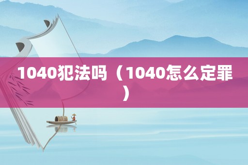 1040犯法嗎（1040怎么定罪）