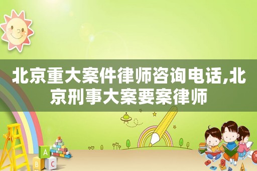 北京重大案件律師咨詢電話,北京刑事大案要案律師