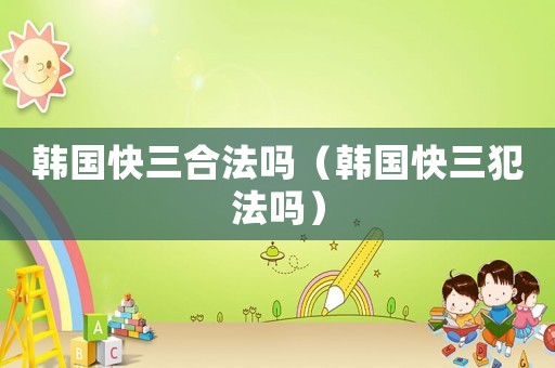 韓國快三合法嗎（韓國快三犯法嗎）