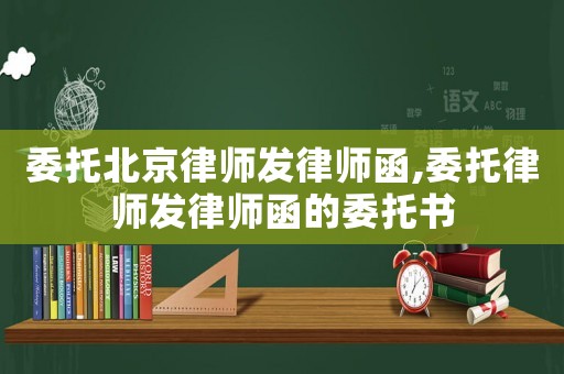 委托北京律師發律師函,委托律師發律師函的委托書