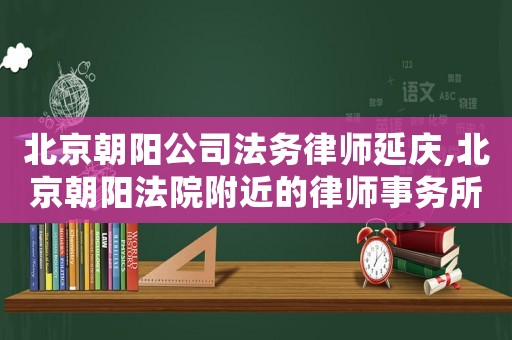 北京朝陽公司法務律師延慶,北京朝陽法院附近的律師事務所