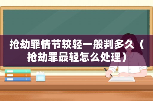 搶劫罪情節較輕一般判多久（搶劫罪最輕怎么處理）