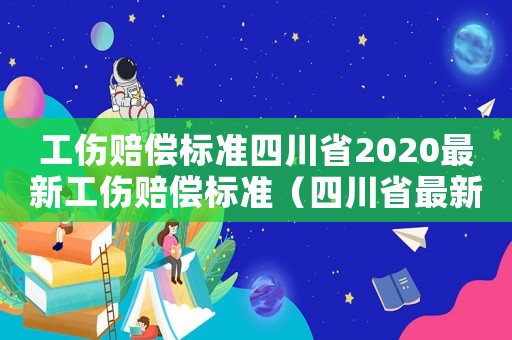 工傷賠償標(biāo)準(zhǔn)四川省2020最新工傷賠償標(biāo)準(zhǔn)（四川省最新工傷賠付標(biāo)準(zhǔn)）