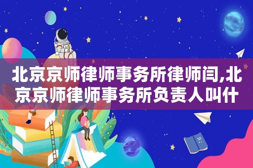 北京京師律師事務所律師閆,北京京師律師事務所負責人叫什么名字