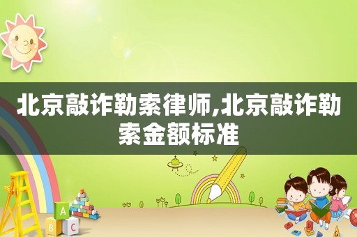 北京敲詐勒索律師,北京敲詐勒索金額標(biāo)準(zhǔn)