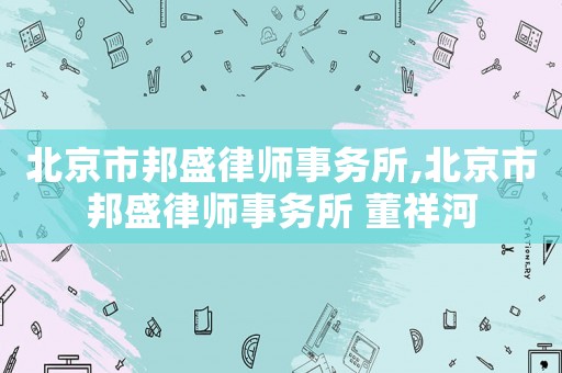 北京市邦盛律師事務所,北京市邦盛律師事務所 董祥河