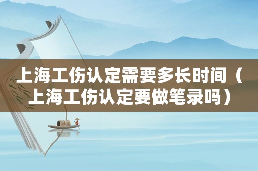 上海工傷認定需要多長時間（上海工傷認定要做筆錄嗎）