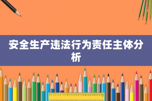安全生產(chǎn)違法行為責(zé)任主體分析