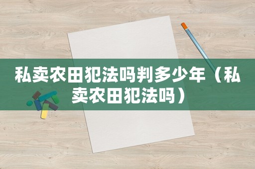 私賣農田犯法嗎判多少年（私賣農田犯法嗎）