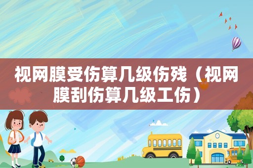 視網膜受傷算幾級傷殘（視網膜刮傷算幾級工傷）