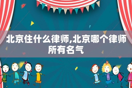 北京住什么律師,北京哪個律師所有名氣