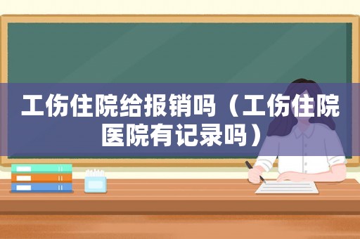 工傷住院給報銷嗎（工傷住院醫院有記錄嗎）