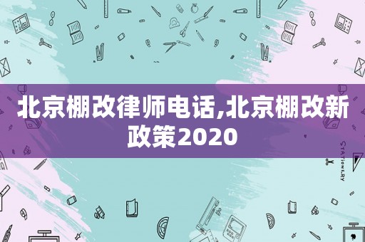 北京棚改律師電話,北京棚改新政策2020