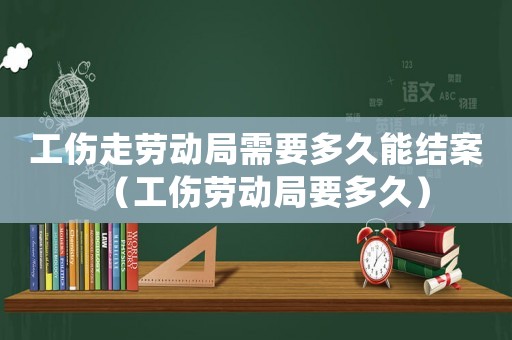 工傷走勞動(dòng)局需要多久能結(jié)案（工傷勞動(dòng)局要多久）