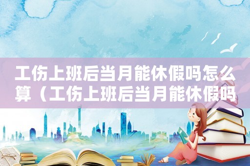 工傷上班后當月能休假嗎怎么算（工傷上班后當月能休假嗎）