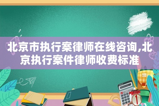 北京市執(zhí)行案律師在線咨詢,北京執(zhí)行案件律師收費標(biāo)準(zhǔn)