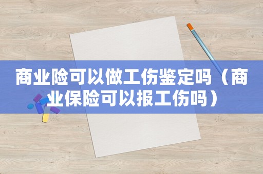 商業險可以做工傷鑒定嗎（商業保險可以報工傷嗎）
