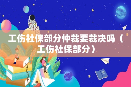 工傷社保部分仲裁要裁決嗎（工傷社保部分）