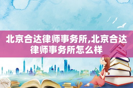 北京合達律師事務所,北京合達律師事務所怎么樣