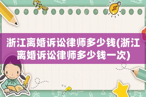 浙江離婚訴訟律師多少錢(浙江離婚訴訟律師多少錢一次)