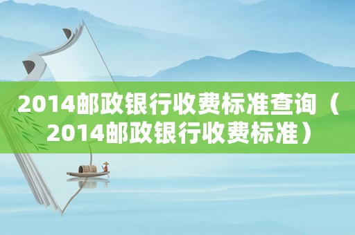 2014郵政銀行收費標準查詢（2014郵政銀行收費標準）