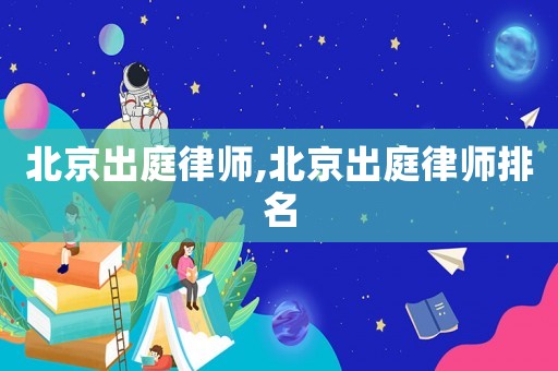 北京出庭律師,北京出庭律師排名