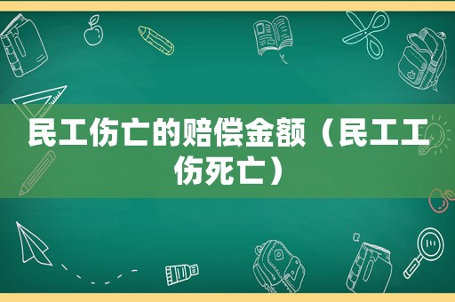 民工傷亡的賠償金額（民工工傷死亡）