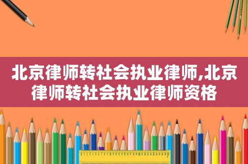 北京律師轉(zhuǎn)社會(huì)執(zhí)業(yè)律師,北京律師轉(zhuǎn)社會(huì)執(zhí)業(yè)律師資格
