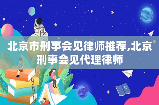 北京市刑事會見律師推薦,北京刑事會見代理律師