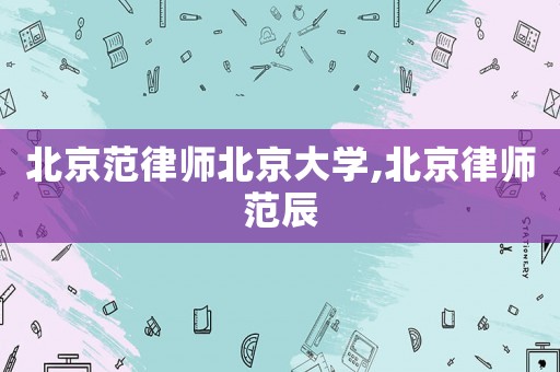 北京范律師北京大學,北京律師范辰