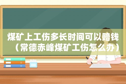 煤礦上工傷多長時間可以賠錢（常德赤峰煤礦工傷怎么辦）