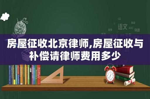 房屋征收北京律師,房屋征收與補償請律師費用多少