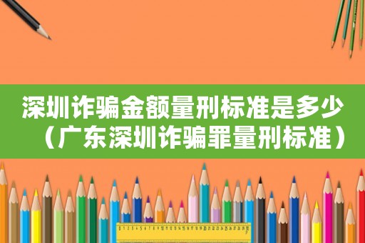 深圳詐騙金額量刑標準是多少（廣東深圳詐騙罪量刑標準）