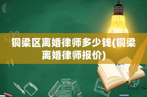 銅梁區(qū)離婚律師多少錢(銅梁離婚律師報價)