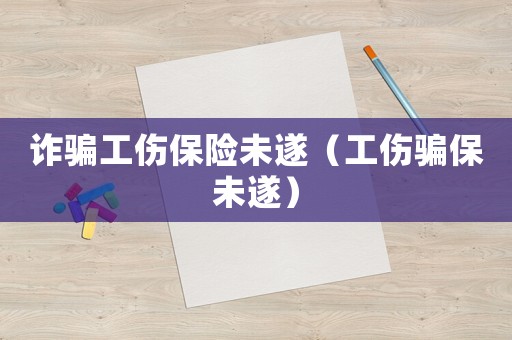 詐騙工傷保險(xiǎn)未遂（工傷騙保未遂）