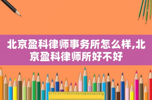 北京盈科律師事務所怎么樣,北京盈科律師所好不好