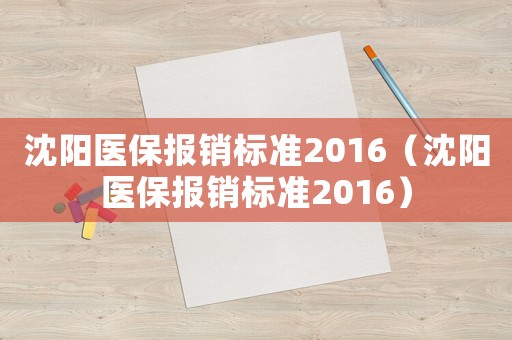 沈陽醫保報銷標準2016（沈陽醫保報銷標準2016）
