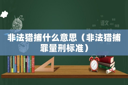 非法獵捕什么意思（非法獵捕罪量刑標準）