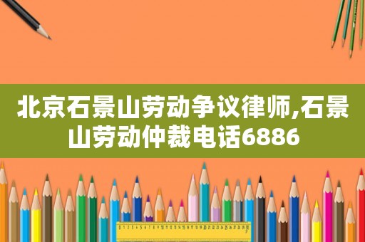 北京石景山勞動爭議律師,石景山勞動仲裁電話6886