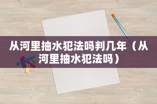 從河里抽水犯法嗎判幾年（從河里抽水犯法嗎）