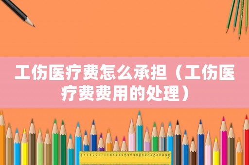工傷醫(yī)療費怎么承擔(dān)（工傷醫(yī)療費費用的處理）