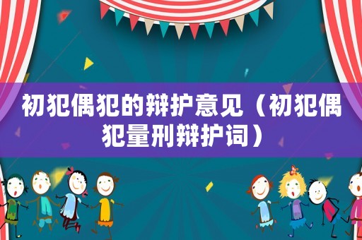 初犯偶犯的辯護意見（初犯偶犯量刑辯護詞）