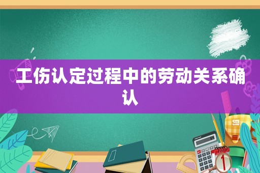 工傷認(rèn)定過(guò)程中的勞動(dòng)關(guān)系確認(rèn)