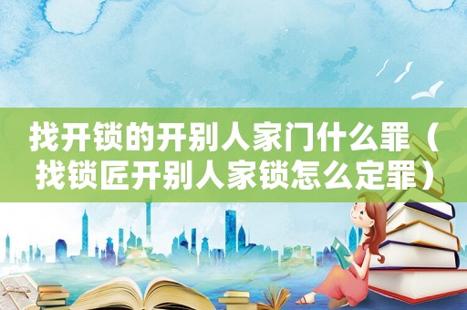 找開鎖的開別人家門什么罪（找鎖匠開別人家鎖怎么定罪）