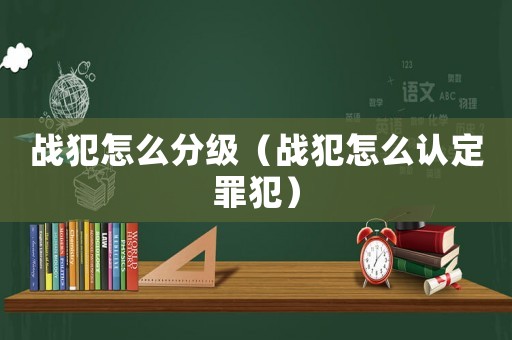 戰犯怎么分級（戰犯怎么認定罪犯）